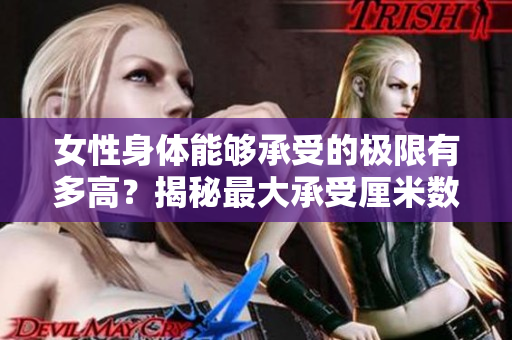 女性身體能夠承受的極限有多高？揭秘最大承受厘米數(shù)