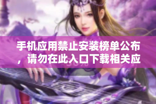 手機(jī)應(yīng)用禁止安裝榜單公布，請(qǐng)勿在此入口下載相關(guān)應(yīng)用