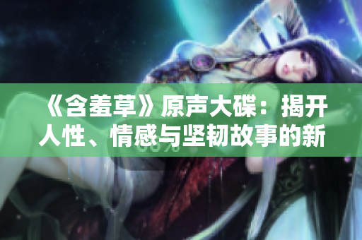 《含羞草》原聲大碟：揭開人性、情感與堅韌故事的新篇章