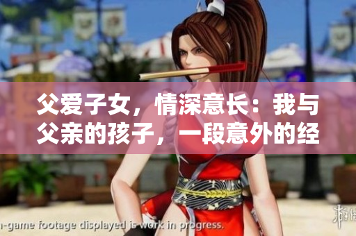 父愛(ài)子女，情深意長(zhǎng)：我與父親的孩子，一段意外的經(jīng)歷