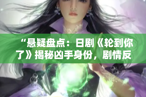 “懸疑盤(pán)點(diǎn)：日劇《輪到你了》揭秘兇手身份，劇情反轉(zhuǎn)驚心動(dòng)魄！”