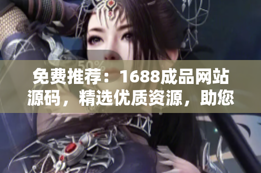 免費(fèi)推薦：1688成品網(wǎng)站源碼，精選優(yōu)質(zhì)資源，助您輕松打造個(gè)性化網(wǎng)站
