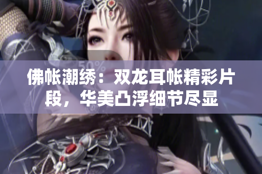 佛帳潮繡：雙龍耳帳精彩片段，華美凸浮細(xì)節(jié)盡顯