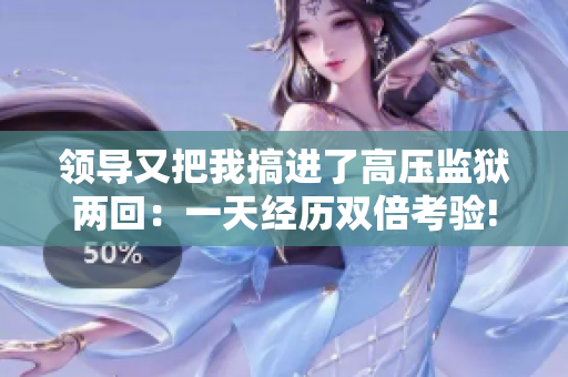 領導又把我搞進了高壓監(jiān)獄兩回：一天經(jīng)歷雙倍考驗!