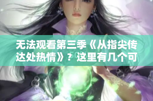 無法觀看第三季《從指尖傳達處熱情》？這里有幾個可能的解釋