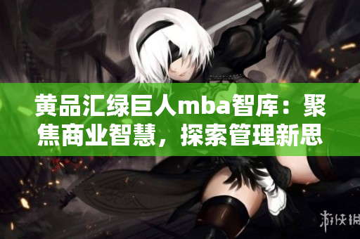 黃品匯綠巨人mba智庫(kù)：聚焦商業(yè)智慧，探索管理新思路