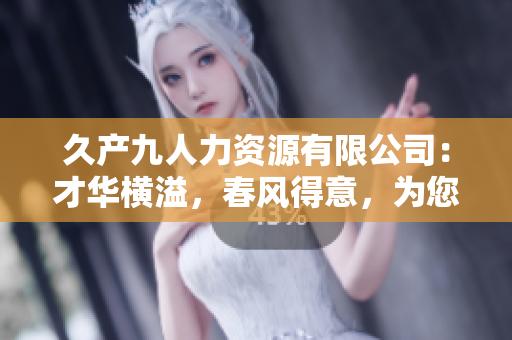 久產(chǎn)九人力資源有限公司：才華橫溢，春風(fēng)得意，為您打造豐富人才池