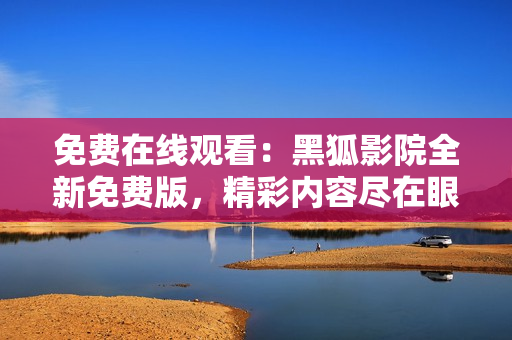 免費(fèi)在線(xiàn)觀看：黑狐影院全新免費(fèi)版，精彩內(nèi)容盡在眼前！