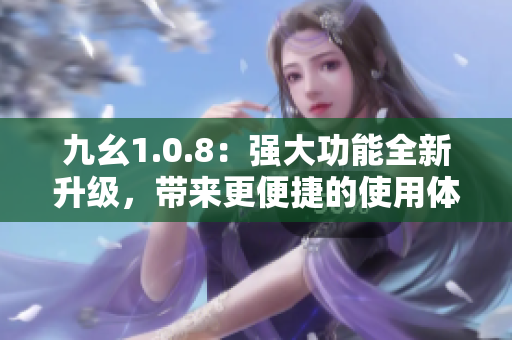 九幺1.0.8：強(qiáng)大功能全新升級(jí)，帶來(lái)更便捷的使用體驗(yàn)