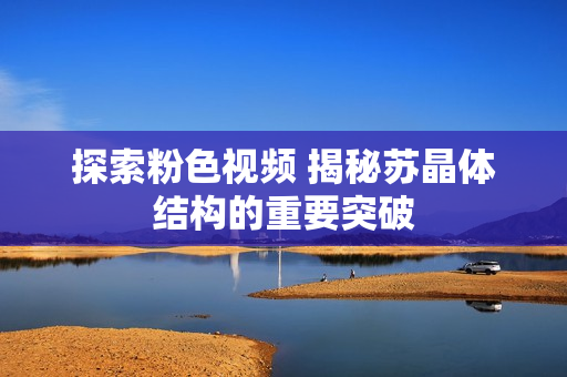 探索粉色視頻 揭秘蘇晶體結(jié)構(gòu)的重要突破