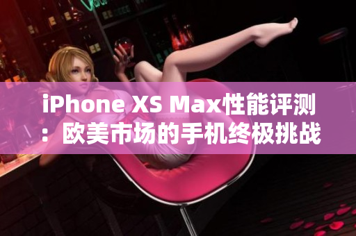 iPhone XS Max性能評(píng)測：歐美市場的手機(jī)終極挑戰(zhàn)