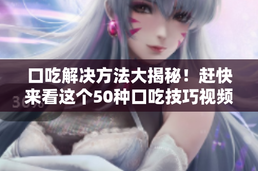 口吃解決方法大揭秘！趕快來看這個(gè)50種口吃技巧視頻！