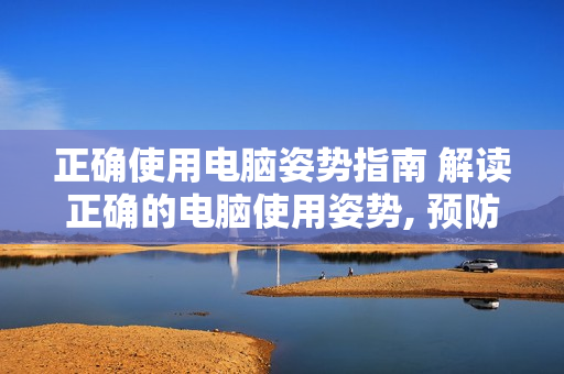 正確使用電腦姿勢(shì)指南 解讀正確的電腦使用姿勢(shì), 預(yù)防身體疼痛