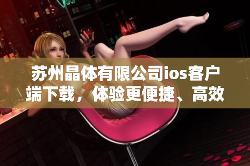 蘇州晶體有限公司ios客戶端下載，體驗(yàn)更便捷、高效的應(yīng)用程序