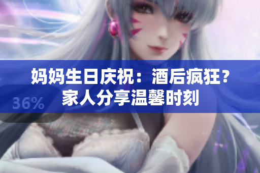 媽媽生日慶祝：酒后瘋狂？家人分享溫馨時(shí)刻
