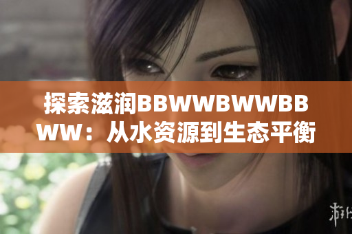 探索滋潤(rùn)BBWWBWWBBWW：從水資源到生態(tài)平衡的全方位視角