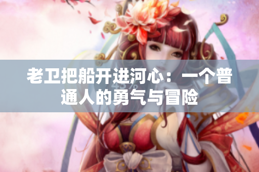 老衛(wèi)把船開進(jìn)河心：一個(gè)普通人的勇氣與冒險(xiǎn)