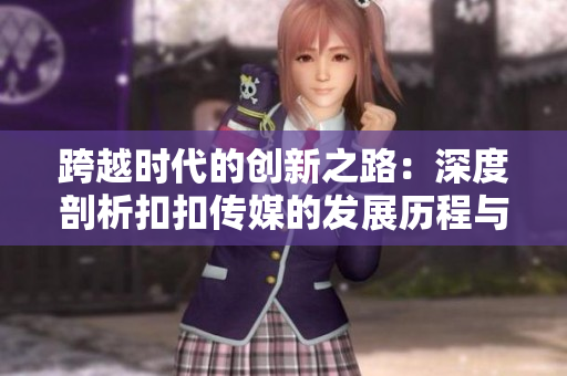 跨越時(shí)代的創(chuàng)新之路：深度剖析扣扣傳媒的發(fā)展歷程與未來愿景
