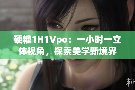硬糖1H1Vpo：一小時(shí)一立體視角，探索美學(xué)新境界