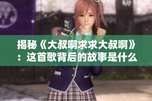 揭秘《大叔啊求求大叔啊》：這首歌背后的故事是什么？