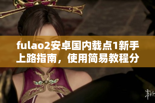 fulao2安卓國內(nèi)載點(diǎn)1新手上路指南，使用簡(jiǎn)易教程分享