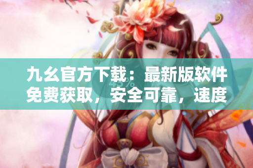 九幺官方下載：最新版軟件免費(fèi)獲取，安全可靠，速度快，更新迭代及時(shí)