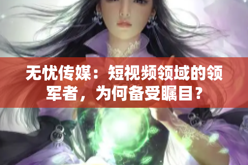 無憂傳媒：短視頻領(lǐng)域的領(lǐng)軍者，為何備受矚目？