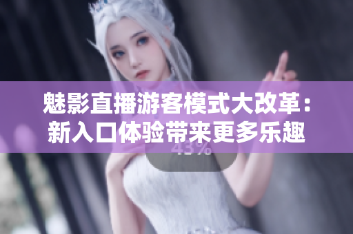魅影直播游客模式大改革：新入口體驗(yàn)帶來更多樂趣