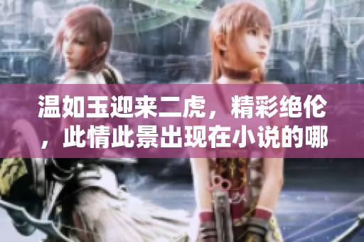 溫如玉迎來二虎，精彩絕倫，此情此景出現(xiàn)在小說的哪一章節(jié)呢？