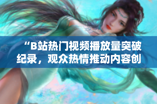 “B站熱門視頻播放量突破紀(jì)錄，觀眾熱情推動(dòng)內(nèi)容創(chuàng)作持續(xù)升溫”