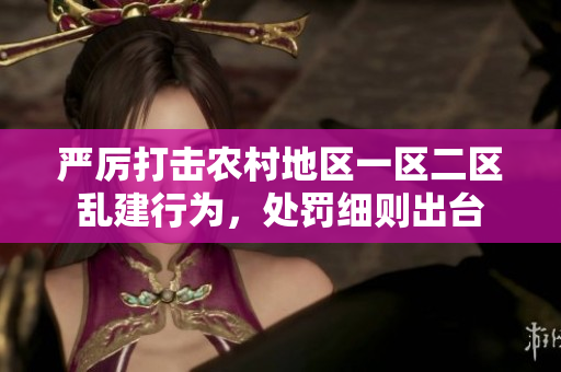 嚴(yán)厲打擊農(nóng)村地區(qū)一區(qū)二區(qū)亂建行為，處罰細(xì)則出臺(tái)