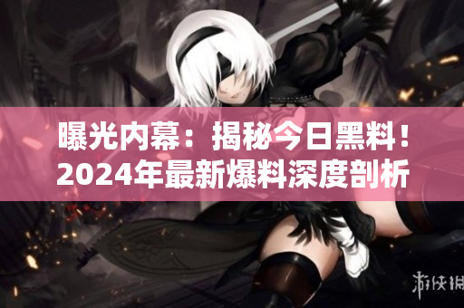 曝光內(nèi)幕：揭秘今日黑料！2024年最新爆料深度剖析