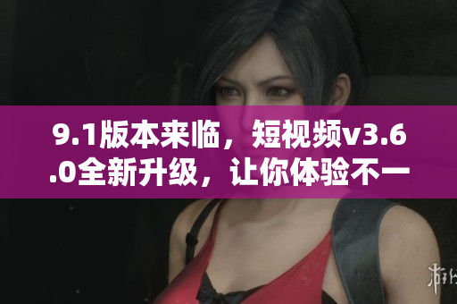 9.1版本來臨，短視頻v3.6.0全新升級(jí)，讓你體驗(yàn)不一樣的創(chuàng)意樂趣