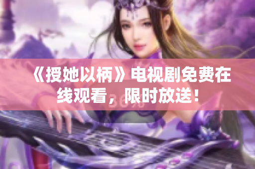 《授她以柄》電視劇免費在線觀看，限時放送！