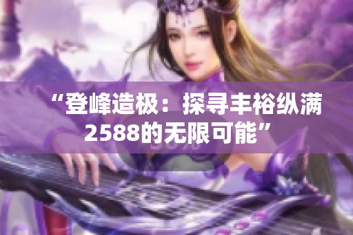 “登峰造極：探尋豐裕縱滿2588的無限可能”