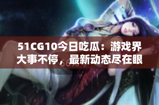 51CG10今日吃瓜：游戲界大事不停，最新動(dòng)態(tài)盡在眼前