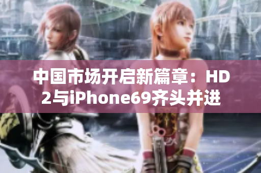 中國市場開啟新篇章：HD2與iPhone69齊頭并進(jìn)