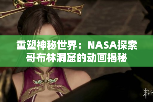 重塑神秘世界：NASA探索哥布林洞窟的動(dòng)畫揭秘