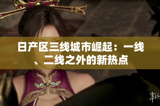 日產(chǎn)區(qū)三線城市崛起：一線、二線之外的新熱點