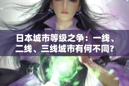 日本城市等級(jí)之爭：一線、二線、三線城市有何不同？