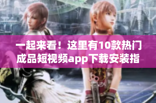 一起來看！這里有10款熱門成品短視頻app下載安裝指南