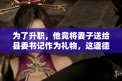 為了升職，他竟將妻子送給縣委書記作為禮物，這道德底線該何時(shí)被堅(jiān)守？