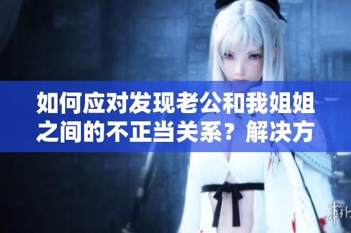 如何應(yīng)對(duì)發(fā)現(xiàn)老公和我姐姐之間的不正當(dāng)關(guān)系？解決方法一覽