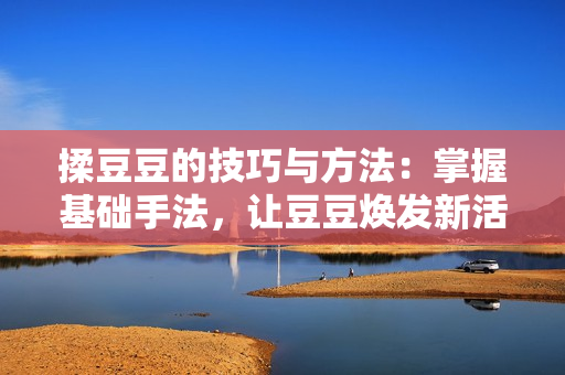 揉豆豆的技巧與方法：掌握基礎(chǔ)手法，讓豆豆煥發(fā)新活力！