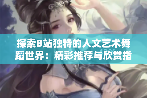 探索B站獨特的人文藝術舞蹈世界：精彩推薦與欣賞指南
