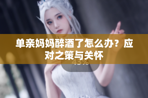 單親媽媽醉酒了怎么辦？應(yīng)對之策與關(guān)懷