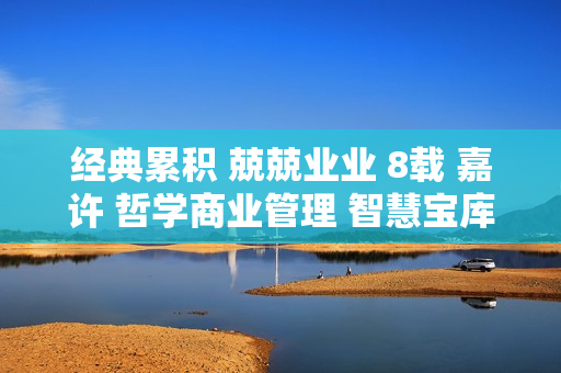 經(jīng)典累積 兢兢業(yè)業(yè) 8載 嘉許 哲學(xué)商業(yè)管理 智慧寶庫