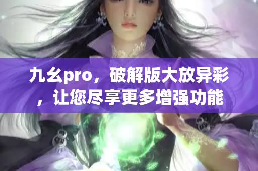 九幺pro，破解版大放異彩，讓您盡享更多增強功能