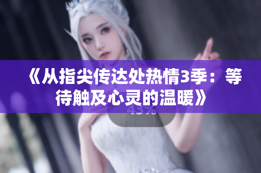 《從指尖傳達(dá)處熱情3季：等待觸及心靈的溫暖》