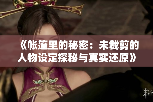 《帳篷里的秘密：未裁剪的人物設定探秘與真實還原》